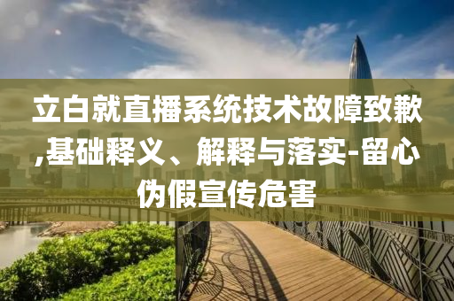 立白就直播系統(tǒng)技術(shù)故障致歉,基礎(chǔ)釋義、解釋與落實-留心偽假宣傳危害