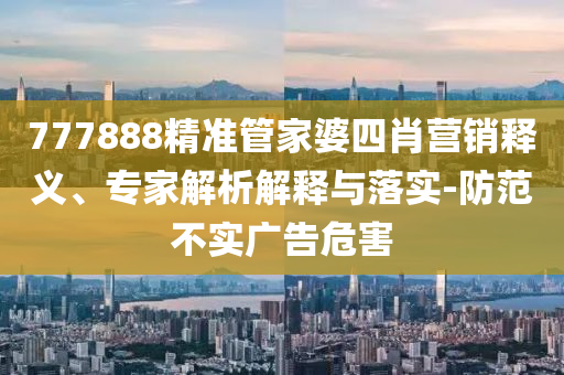 777888精準(zhǔn)管家婆四肖營(yíng)銷釋義、專家解析解釋與落實(shí)-防范不實(shí)廣告危害