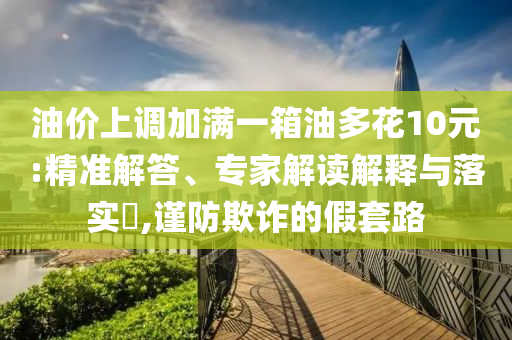 油價(jià)上調(diào)加滿一箱油多花10元:精準(zhǔn)解答、專家解讀解釋與落實(shí)?,謹(jǐn)防欺詐的假套路