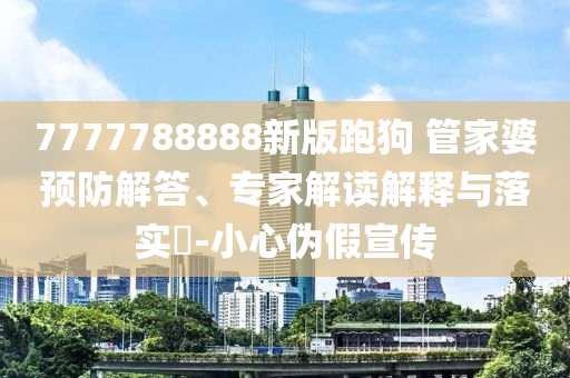 7777788888新版跑狗 管家婆預(yù)防解答、專家解讀解釋與落實?-小心偽假宣傳