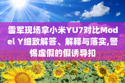 雷軍現(xiàn)場(chǎng)拿小米YU7對(duì)比Model Y細(xì)致解答、解釋與落實(shí),警惕虛假的假誘導(dǎo)扣