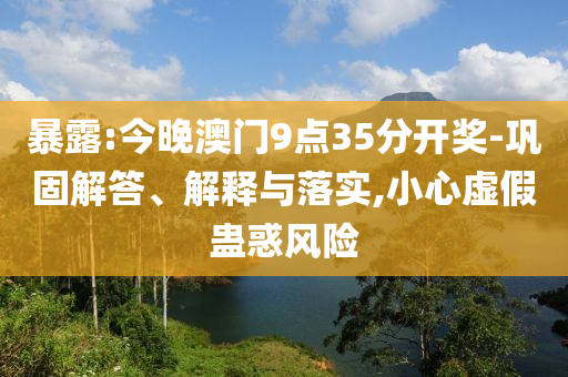 暴露:今晚澳門9點35分開獎-鞏固解答、解釋與落實,小心虛假蠱惑風險