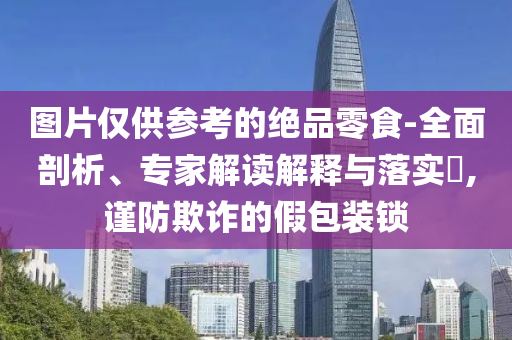 圖片僅供參考的絕品零食-全面剖析、專家解讀解釋與落實(shí)?,謹(jǐn)防欺詐的假包裝鎖