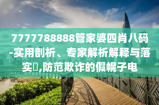 7777788888管家婆四肖八碼-實用剖析、專家解析解釋與落實?,防范欺詐的假幌子電
