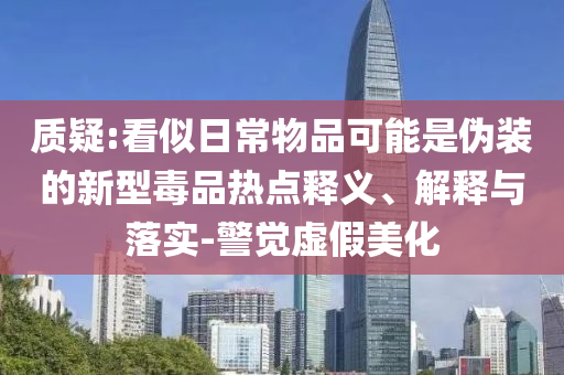 質(zhì)疑:看似日常物品可能是偽裝的新型毒品熱點(diǎn)釋義、解釋與落實(shí)-警覺(jué)虛假美化