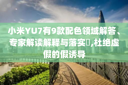 小米YU7有9款配色領(lǐng)域解答、專家解讀解釋與落實(shí)?,杜絕虛假的假誘導(dǎo)