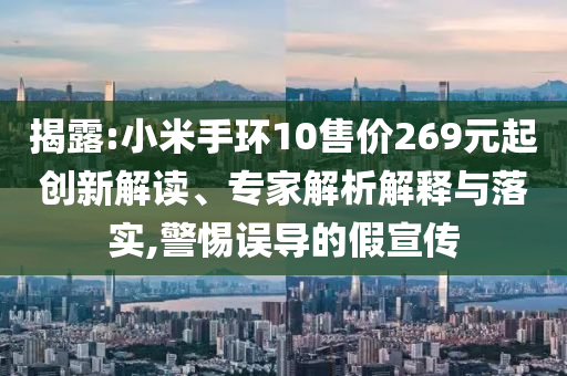 揭露:小米手環(huán)10售價(jià)269元起創(chuàng)新解讀、專家解析解釋與落實(shí),警惕誤導(dǎo)的假宣傳