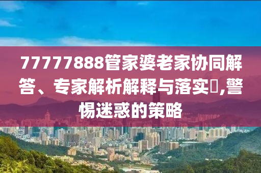 77777888管家婆老家協(xié)同解答、專家解析解釋與落實?,警惕迷惑的策略