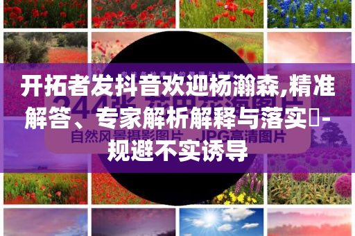 開(kāi)拓者發(fā)抖音歡迎楊瀚森,精準(zhǔn)解答、專家解析解釋與落實(shí)?-規(guī)避不實(shí)誘導(dǎo)