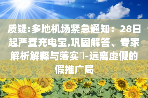 質(zhì)疑:多地機(jī)場緊急通知：28日起嚴(yán)查充電寶,鞏固解答、專家解析解釋與落實(shí)?-遠(yuǎn)離虛假的假推廣局