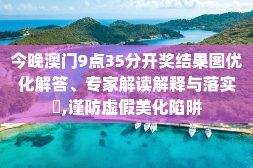今晚澳門9點35分開獎結(jié)果圖優(yōu)化解答、專家解讀解釋與落實?,謹防虛假美化陷阱