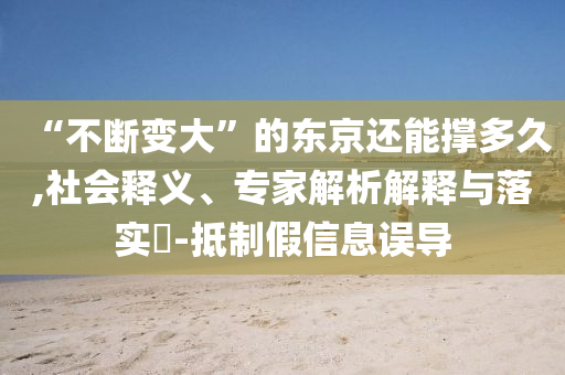 “不斷變大”的東京還能撐多久,社會(huì)釋義、專家解析解釋與落實(shí)?-抵制假信息誤導(dǎo)