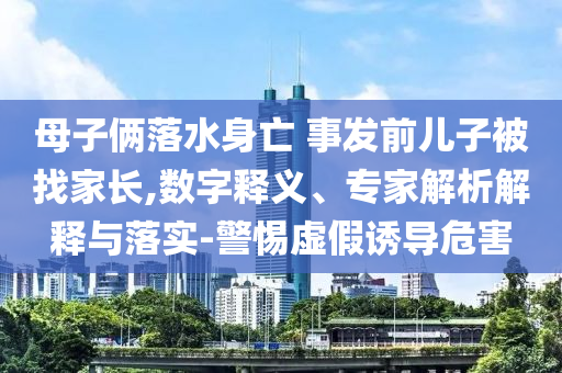 母子倆落水身亡 事發(fā)前兒子被找家長,數(shù)字釋義、專家解析解釋與落實(shí)-警惕虛假誘導(dǎo)危害