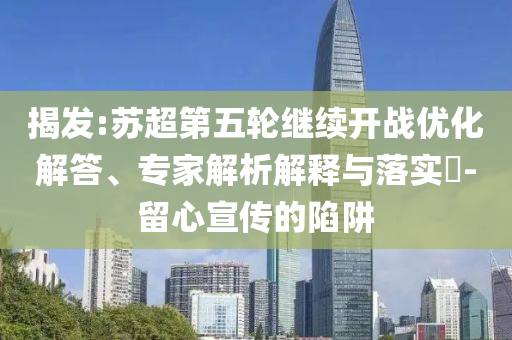 揭發(fā):蘇超第五輪繼續(xù)開戰(zhàn)優(yōu)化解答、專家解析解釋與落實?-留心宣傳的陷阱