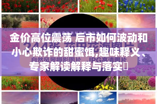 金價(jià)高位震蕩 后市如何波動(dòng)和小心欺詐的甜蜜餌,趣味釋義、專家解讀解釋與落實(shí)?