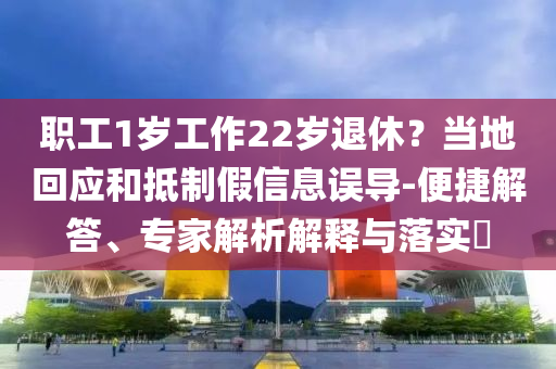 職工1歲工作22歲退休？當(dāng)?shù)鼗貞?yīng)和抵制假信息誤導(dǎo)-便捷解答、專家解析解釋與落實(shí)?