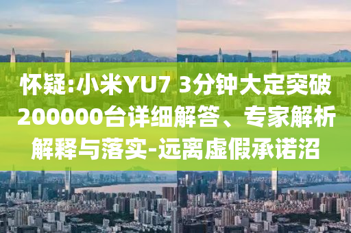 懷疑:小米YU7 3分鐘大定突破200000臺(tái)詳細(xì)解答、專家解析解釋與落實(shí)-遠(yuǎn)離虛假承諾沼