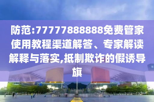 防范:77777888888免費(fèi)管家使用教程渠道解答、專家解讀解釋與落實(shí),抵制欺詐的假誘導(dǎo)旗