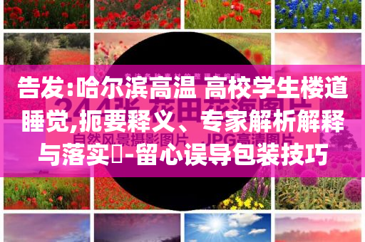 告發(fā):哈爾濱高溫 高校學生樓道睡覺,扼要釋義、專家解析解釋與落實?-留心誤導包裝技巧
