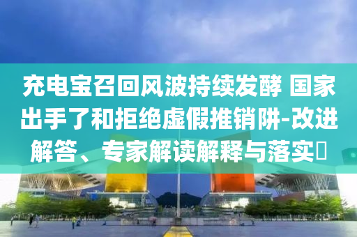 充電寶召回風(fēng)波持續(xù)發(fā)酵 國(guó)家出手了和拒絕虛假推銷阱-改進(jìn)解答、專家解讀解釋與落實(shí)?