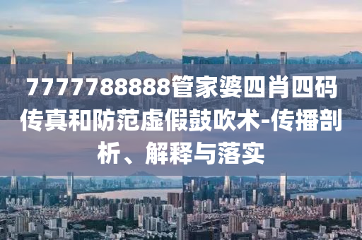 7777788888管家婆四肖四碼傳真和防范虛假鼓吹術(shù)-傳播剖析、解釋與落實(shí)