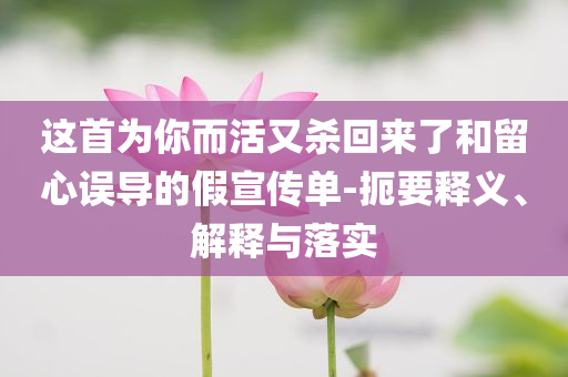 這首為你而活又殺回來了和留心誤導(dǎo)的假宣傳單-扼要釋義、解釋與落實(shí)