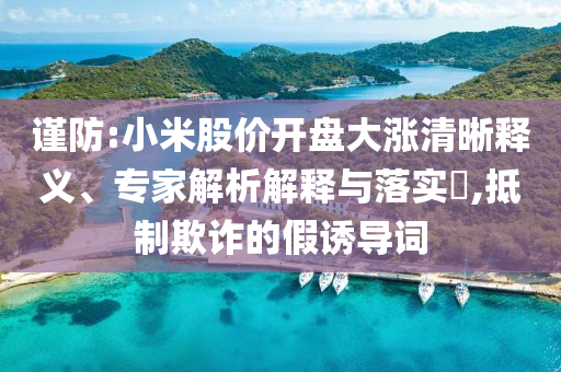 謹(jǐn)防:小米股價開盤大漲清晰釋義、專家解析解釋與落實(shí)?,抵制欺詐的假誘導(dǎo)詞