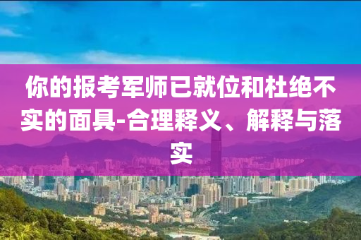 你的報(bào)考軍師已就位和杜絕不實(shí)的面具-合理釋義、解釋與落實(shí)