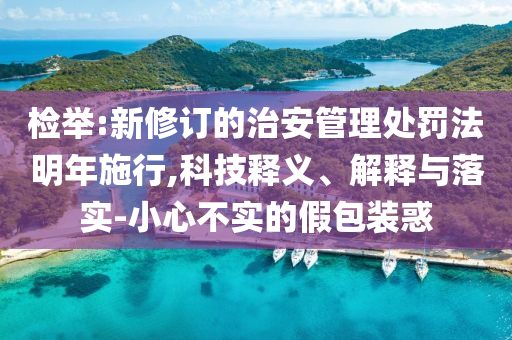 檢舉:新修訂的治安管理處罰法明年施行,科技釋義、解釋與落實(shí)-小心不實(shí)的假包裝惑