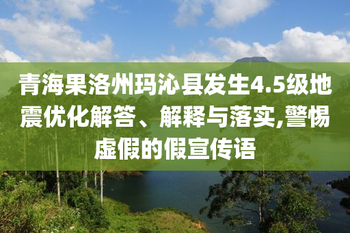 青海果洛州瑪沁縣發(fā)生4.5級(jí)地震優(yōu)化解答、解釋與落實(shí),警惕虛假的假宣傳語