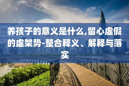 養(yǎng)孩子的意義是什么,留心虛假的虛架勢(shì)-整合釋義、解釋與落實(shí)