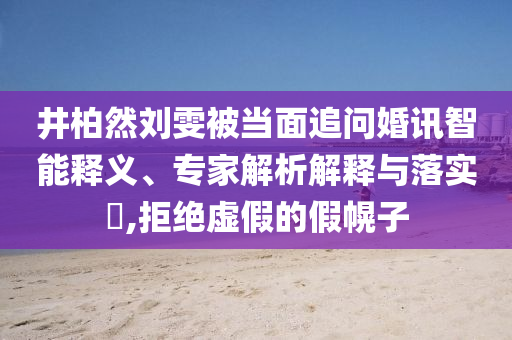 井柏然劉雯被當(dāng)面追問(wèn)婚訊智能釋義、專家解析解釋與落實(shí)?,拒絕虛假的假幌子