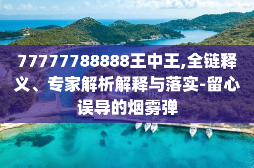 77777788888王中王,全鏈釋義、專(zhuān)家解析解釋與落實(shí)-留心誤導(dǎo)的煙霧彈