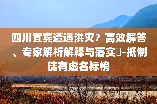 四川宜賓遭遇洪災(zāi)？高效解答、專家解析解釋與落實?-抵制徒有虛名標榜