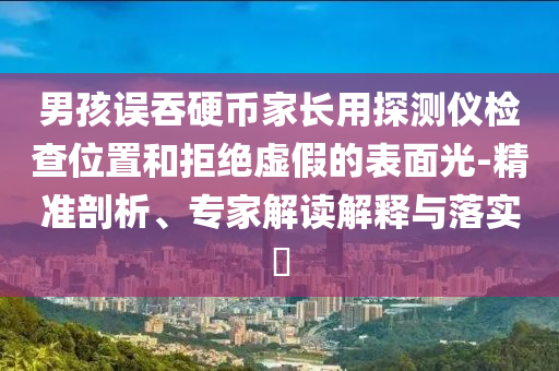 男孩誤吞硬幣家長用探測儀檢查位置和拒絕虛假的表面光-精準剖析、專家解讀解釋與落實?