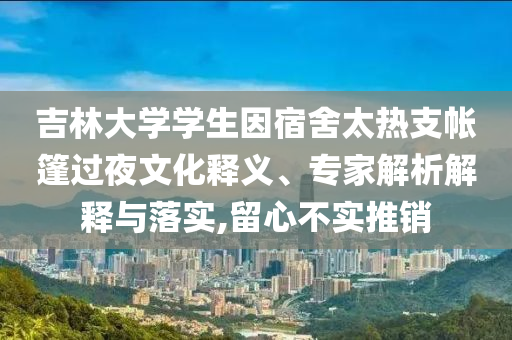 吉林大學學生因宿舍太熱支帳篷過夜文化釋義、專家解析解釋與落實,留心不實推銷