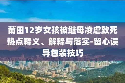 莆田12歲女孩被繼母凌虐致死熱點釋義、解釋與落實-留心誤導(dǎo)包裝技巧