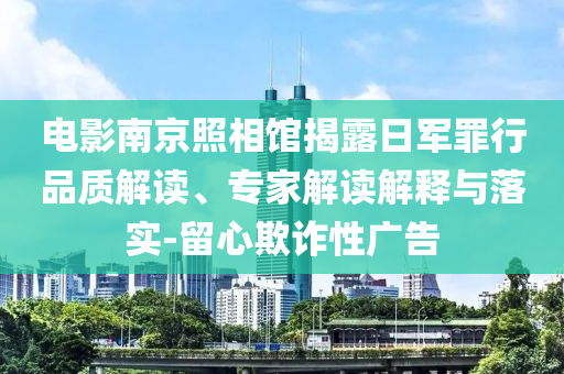 電影南京照相館揭露日軍罪行品質(zhì)解讀、專家解讀解釋與落實-留心欺詐性廣告