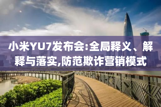 小米YU7發(fā)布會:全局釋義、解釋與落實,防范欺詐營銷模式
