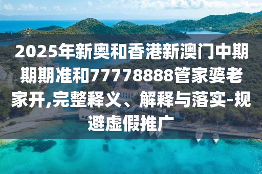 2025年新奧和香港新澳門(mén)中期期期準(zhǔn)和77778888管家婆老家開(kāi),完整釋義、解釋與落實(shí)-規(guī)避虛假推廣