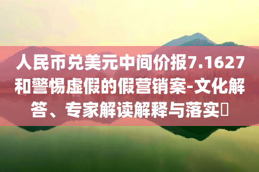 人民幣兌美元中間價(jià)報(bào)7.1627和警惕虛假的假營(yíng)銷案-文化解答、專家解讀解釋與落實(shí)?