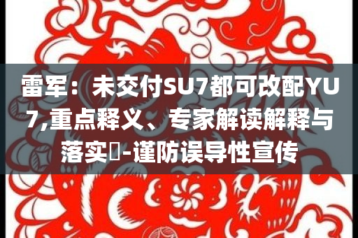 雷軍：未交付SU7都可改配YU7,重點(diǎn)釋義、專家解讀解釋與落實(shí)?-謹(jǐn)防誤導(dǎo)性宣傳