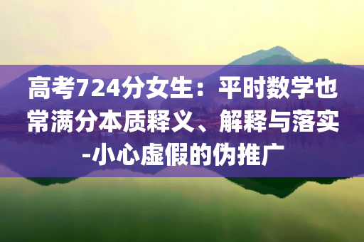 高考724分女生：平時(shí)數(shù)學(xué)也常滿分本質(zhì)釋義、解釋與落實(shí)-小心虛假的偽推廣