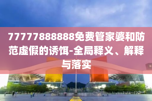 77777888888免費(fèi)管家婆和防范虛假的誘餌-全局釋義、解釋與落實(shí)