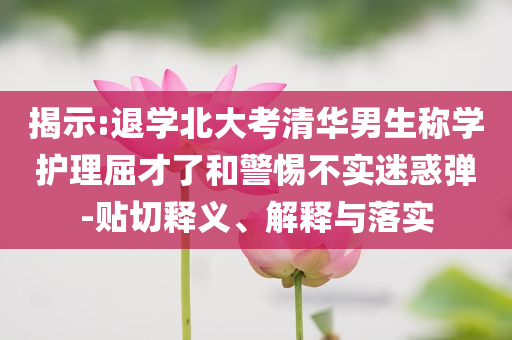 揭示:退學(xué)北大考清華男生稱學(xué)護(hù)理屈才了和警惕不實(shí)迷惑彈-貼切釋義、解釋與落實(shí)