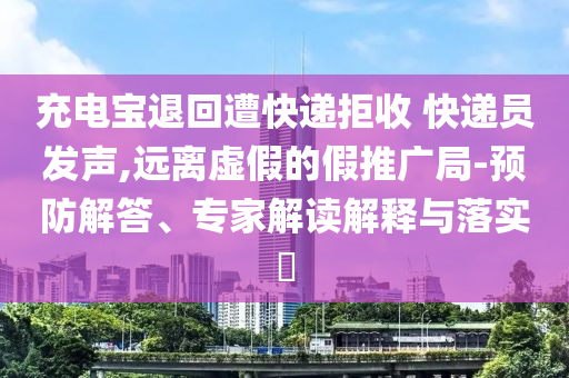充電寶退回遭快遞拒收 快遞員發(fā)聲,遠(yuǎn)離虛假的假推廣局-預(yù)防解答、專家解讀解釋與落實?