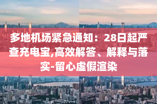 多地機場緊急通知：28日起嚴(yán)查充電寶,高效解答、解釋與落實-留心虛假渲染
