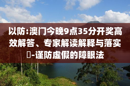 以防:澳門今晚9點35分開獎高效解答、專家解讀解釋與落實?-謹(jǐn)防虛假的障眼法