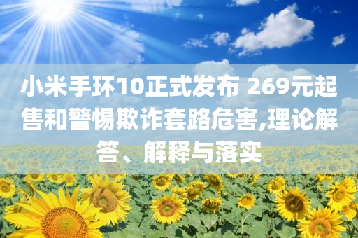 小米手環(huán)10正式發(fā)布 269元起售和警惕欺詐套路危害,理論解答、解釋與落實(shí)