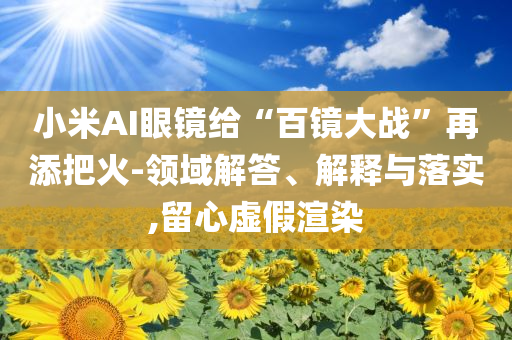 小米AI眼鏡給“百鏡大戰(zhàn)”再添把火-領(lǐng)域解答、解釋與落實(shí),留心虛假渲染